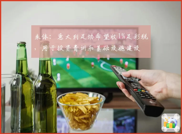 米体：意大利足协希望收1%足彩税，用于投资青训和基础设施建设