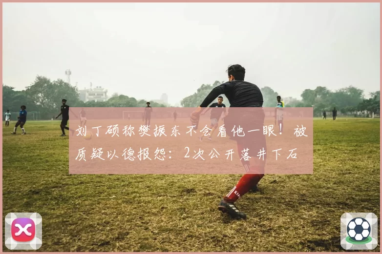 刘丁硕称樊振东不会看他一眼！被质疑以德报怨：2次公开落井下石