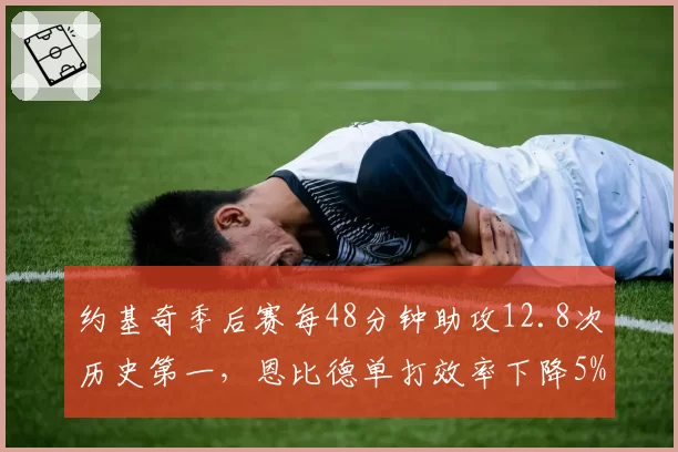 约基奇季后赛每48分钟助攻12.8次历史第一，恩比德单打效率下降5%成隐忧