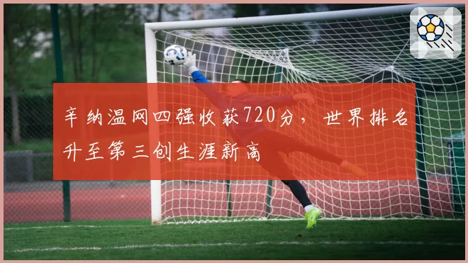 辛纳温网四强收获720分，世界排名升至第三创生涯新高