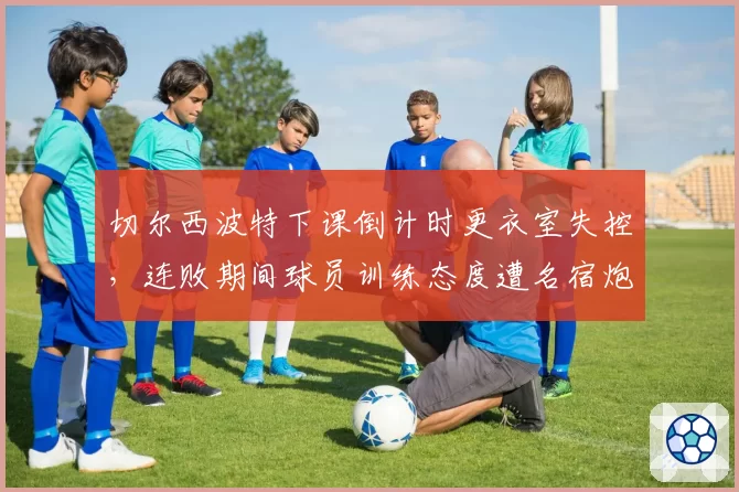 切尔西波特下课倒计时更衣室失控，连败期间球员训练态度遭名宿炮轰