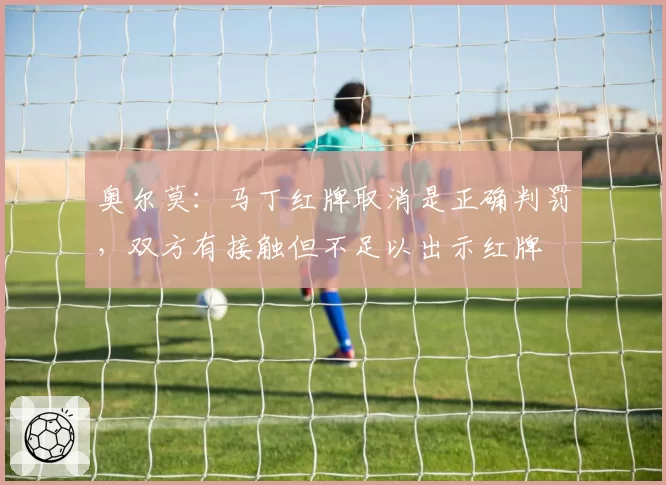 奥尔莫：马丁红牌取消是正确判罚，双方有接触但不足以出示红牌