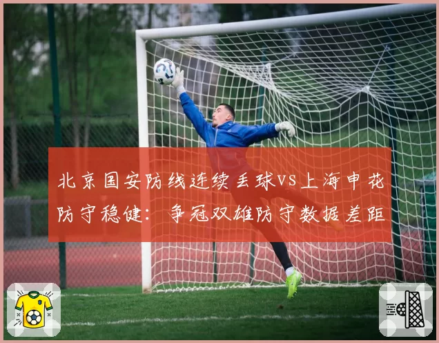 北京国安防线连续丢球vs上海申花防守稳健：争冠双雄防守数据差距触目惊心