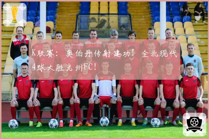 K联赛:奥伯丹传射建功!全北现代4球大胜光州FC!