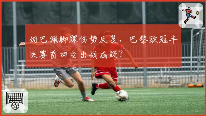 姆巴佩脚踝伤势反复，巴黎欧冠半决赛首回合出战成疑？