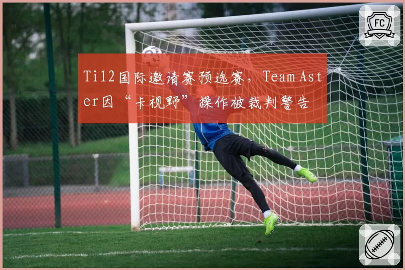 Ti12国际邀请赛预选赛,Team Aster因“卡视野”操作被裁判警告