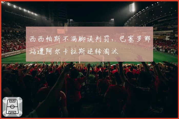 西西帕斯不满脚误判罚,巴塞罗那站遭阿尔卡拉斯逆转淘汰