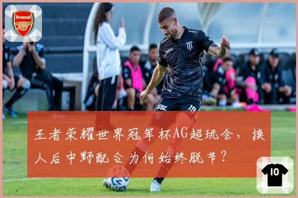 王者荣耀世界冠军杯AG超玩会，换人后中野配合为何始终脱节？
