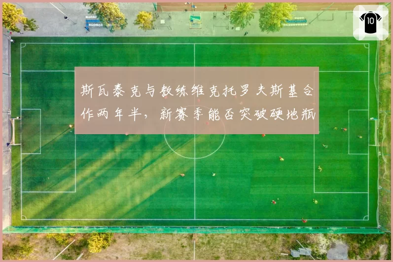 斯瓦泰克与教练维克托罗夫斯基合作两年半，新赛季能否突破硬地瓶颈？