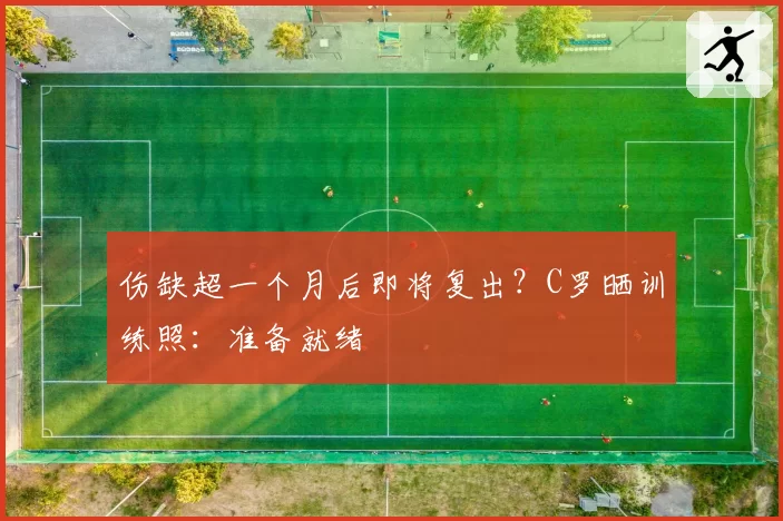 伤缺超一个月后即将复出？C罗晒训练照：准备就绪