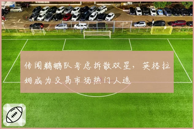 传闻鹈鹕队考虑拆散双星，英格拉姆成为交易市场热门人选